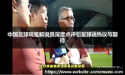 中国足球明星解说员深度点评引发球迷热议与期待