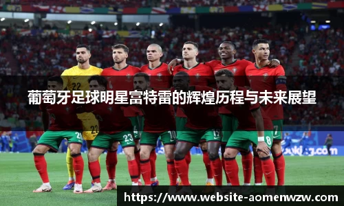 葡萄牙足球明星富特雷的辉煌历程与未来展望